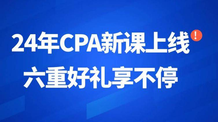 24年CPA课程上新！现在购课享6重福利